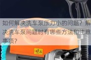 如何解决洗车泵压力小的问题？解决洗车泵问题时有哪些方法和注意事项？