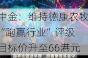 中金：维持德康农牧“跑赢行业”评级 目标价升至66港元