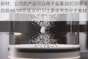 悦安新材：公司的产品可应用于金属3D打印领域，据了解目前AR/VR领域3D打印主要使用高分子类材料