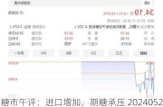 糖市午评：进口增加，期糖承压 20240521