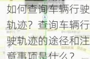 如何查询车辆行驶轨迹？查询车辆行驶轨迹的途径和注意事项是什么？