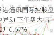 香港通讯国际控股盘中异动 下午盘大幅拉升6.67%