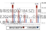 海得控制(002184.SZ)：截至2024年7月19日，公司的股东人数为38226户