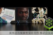 英伟达与埃森哲深化合作 推动企业***用AI