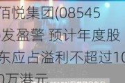 佰悦集团(08545)发盈警 预计年度股东应占溢利不超过100万港元