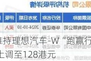 中金：维持理想汽车-W“跑赢行业”评级 目标价上调至128港元