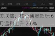 美联储：核心通胀指标 6 月温和上升 2.6%