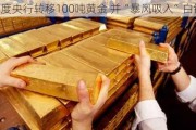 印度央行转移100吨黄金 并“暴风吸入”白银！