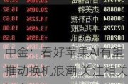 中金：看好苹果AI有望推动换机浪潮 关注相关概念股