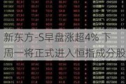 新东方-S早盘涨超4% 下周一将正式进入恒指成分股