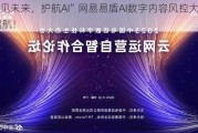 “智见未来，护航AI”网易易盾AI数字内容风控大会即将启航！