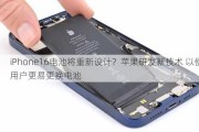 iPhone16电池将重新设计？苹果研发新技术 以便用户更易更换电池