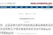 财政部、证监会修订资产评估机构从事证券服务业务备案办法并征求意见 严禁未备案机构在资本市场"无照驾驶"