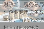 财政部、税务总局：企业专用设备数字化、智能化改造投入可部分抵税