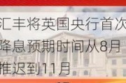 汇丰将英国央行首次降息预期时间从8月推迟到11月