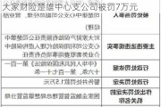 利用保险代理人虚构保险中介业务套取费用 大家财险楚雄中心支公司被罚7万元