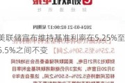 美联储宣布维持基准利率在5.25%至5.5%之间不变