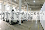 隆盛科技：公司控股子公司超精密加工件用于5G、6G周边设备