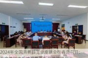 2024年全国消费品工业座谈会在青岛召开：严格落实大规模设备更新等政策措施