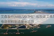 艾森股份(688720.SH)：拟投建艾森集成电路材料制造基地项目