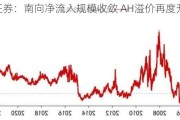 华泰证券：南向净流入规模收敛 AH溢价再度升至144以上