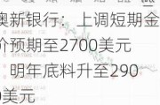 澳新银行：上调短期金价预期至2700美元，明年底料升至2900美元