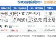 乐歌股份(300729.SZ)：上半年扣非净利润1.07亿元 同比增长29.95%