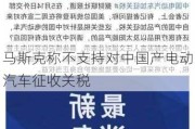 马斯克称不支持对中国产电动汽车征收关税