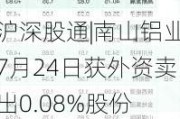 沪深股通|南山铝业7月24日获外资卖出0.08%股份