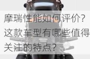 摩瑞性能如何评价？这款车型有哪些值得关注的特点？