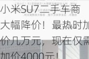 小米SU7二手车商大幅降价！最热时加价几万元，现在仅需加价4000元！