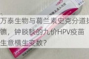 万泰生物与葛兰素史克分道扬镳，钟睒睒的九价HPV疫苗生意横生变数？