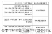 资本市场首部系统性行政处罚标准即将出台：严打贿赂、一事不二罚款、立体追责