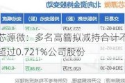 芯源微：多名高管拟减持合计不超过0.721%公司股份