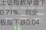 上证指数早盘下跌0.71%，创业板指下跌0.04%