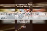 富瑞集团维持富国银行(WFC.US)持有评级，上调目标价至64美元