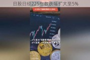 日股日经225指数跌幅扩大至5%