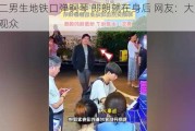 高二男生地铁口弹钢琴 郎朗就在身后 网友：大师级的观众