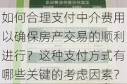 如何合理支付中介费用以确保房产交易的顺利进行？这种支付方式有哪些关键的考虑因素？