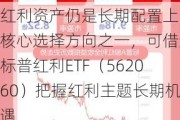 红利资产仍是长期配置上的核心选择方向之一，可借道标普红利ETF（562060）把握红利主题长期机遇