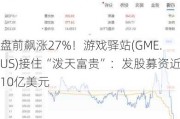 盘前飙涨27%！游戏驿站(GME.US)接住“泼天富贵”：发股募资近10亿美元