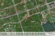 合肥城建：子公司竞得合肥市新站两地块