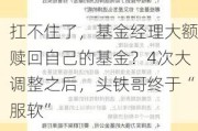 扛不住了，基金经理大额赎回自己的基金？4次大调整之后，头铁哥终于“服软”