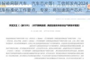 涉及智能网联汽车、汽车芯片等！工信部发布2024年汽车标准化工作要点，专家：将加速国产芯片“上车”