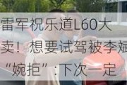 雷军祝乐道L60大卖！想要试驾被李斌“婉拒”:下次一定