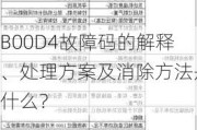 B00D4故障码的解释、处理方案及消除方法是什么？