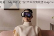 苹果葛越：6月28日起可在苹果零售店体验Apple Vision Pro