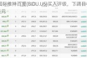 海纳国际维持百度(BIDU.US)买入评级，下调目标价至135美元