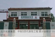 北京城建集团：中标5项代表性工程 累计金额57.55亿元