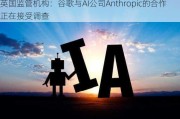 英国监管机构：谷歌与AI公司Anthropic的合作正在接受调查